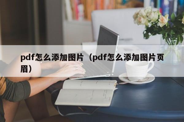 pdf怎么添加图片（pdf怎么添加图片页眉）