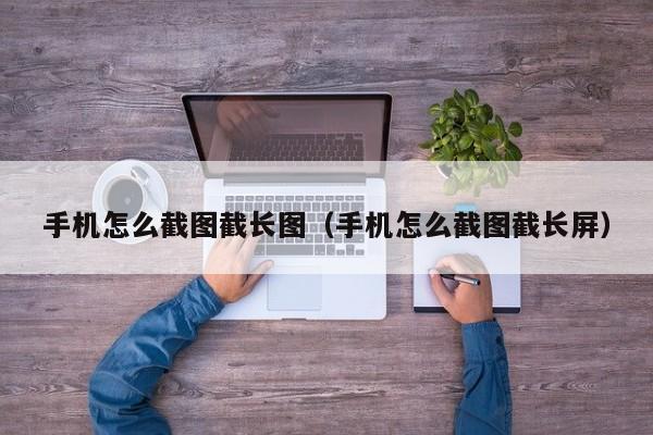 手机怎么截图截长图（手机怎么截图截长屏）