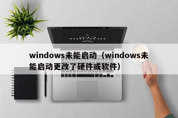 windows未能启动（windows未能启动更改了硬件或软件）