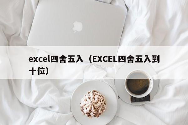 excel四舍五入（EXCEL四舍五入到十位）