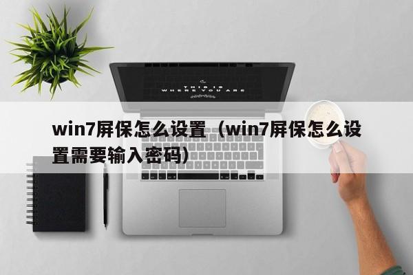 win7屏保怎么设置（win7屏保怎么设置需要输入密码）