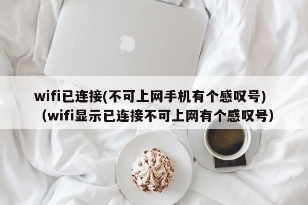 wifi已连接(不可上网手机有个感叹号)（wifi显示已连接不可上网有个感叹号）