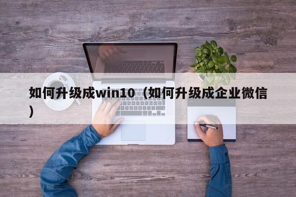 如何升级成win10（如何升级成企业微信）