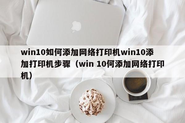 win10如何添加网络打印机win10添加打印机步骤（win 10何添加网络打印机）