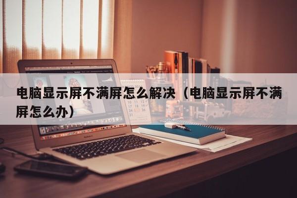 电脑显示屏不满屏怎么解决（电脑显示屏不满屏怎么办）