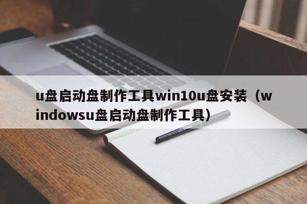 u盘启动盘制作工具win10u盘安装（windowsu盘启动盘制作工具）