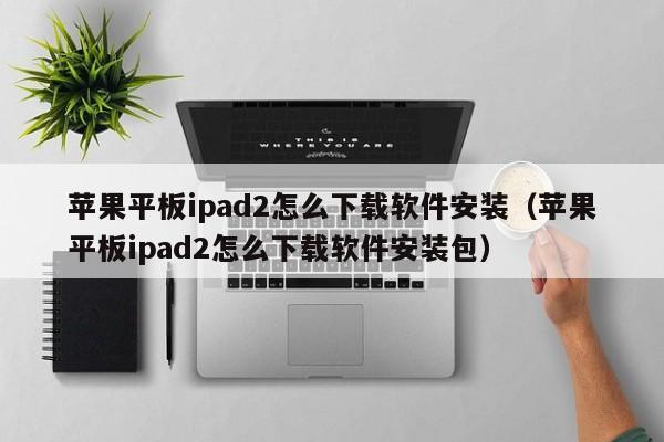 苹果平板ipad2怎么下载软件安装（苹果平板ipad2怎么下载软件安装包）