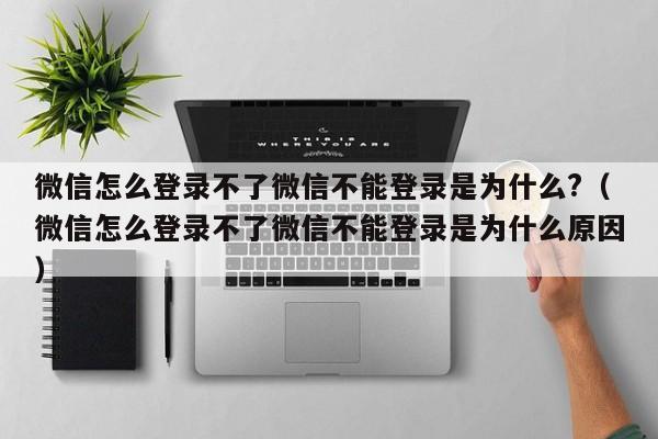 微信怎么登录不了微信不能登录是为什么?（微信怎么登录不了微信不能登录是为什么原因）