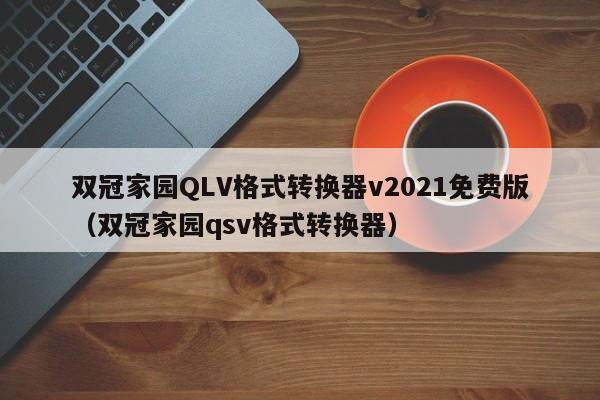 双冠家园QLV格式转换器v2021免费版（双冠家园qsv格式转换器）