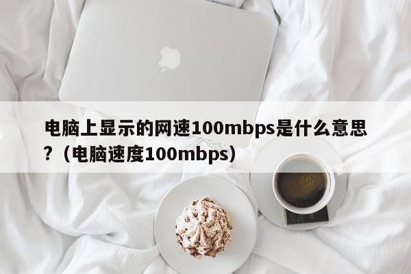 电脑上显示的网速100mbps是什么意思?（电脑速度100mbps）