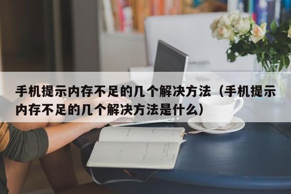 手机提示内存不足的几个解决方法（手机提示内存不足的几个解决方法是什么）