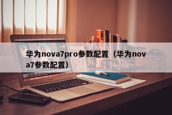 华为nova7pro参数配置（华为nova7参数配置）