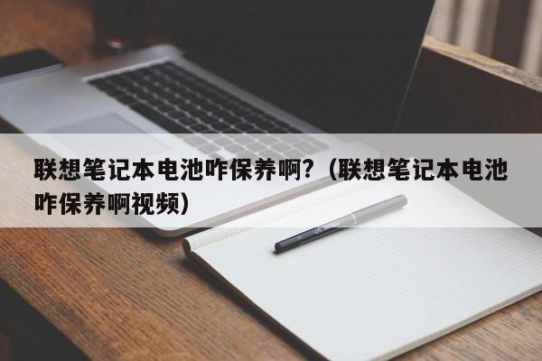 联想笔记本电池咋保养啊?（联想笔记本电池咋保养啊视频）