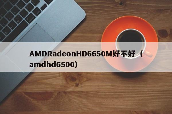 AMDRadeonHD6650M好不好（amdhd6500）