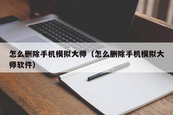 怎么删除手机模拟大师（怎么删除手机模拟大师软件）