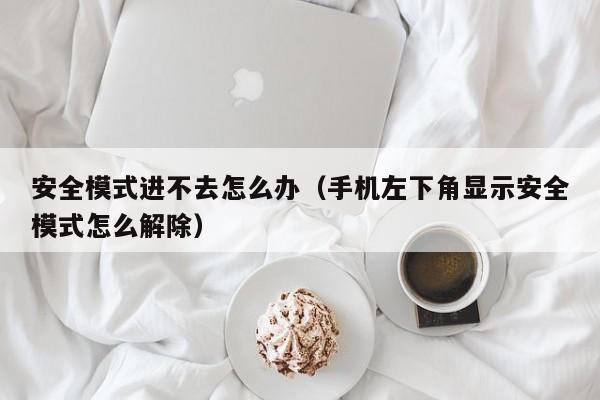 安全模式进不去怎么办（手机左下角显示安全模式怎么解除）