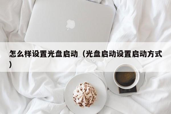 怎么样设置光盘启动（光盘启动设置启动方式）