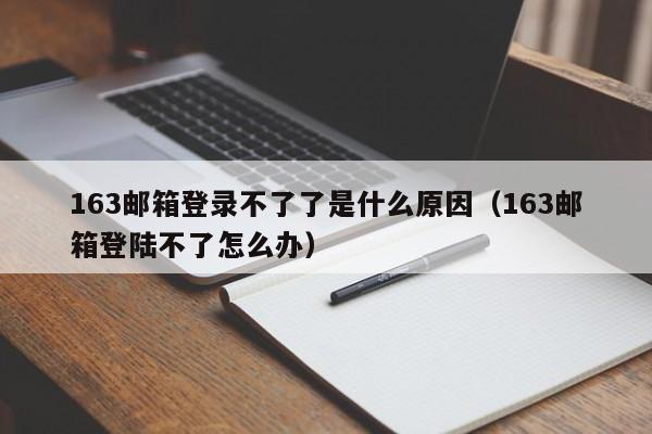 163邮箱登录不了了是什么原因（163邮箱登陆不了怎么办）