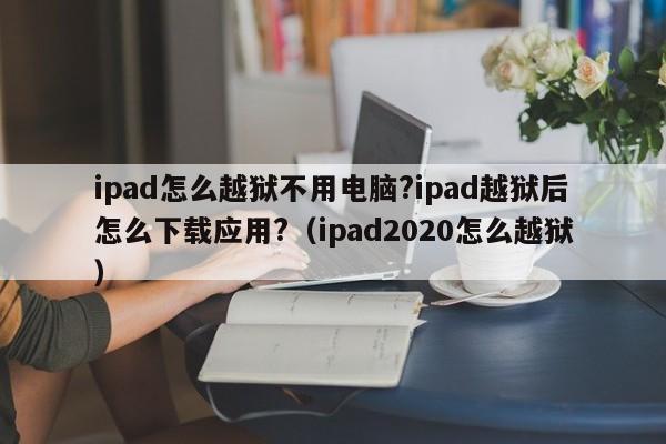 ipad怎么越狱不用电脑?ipad越狱后怎么下载应用?（ipad2020怎么越狱）