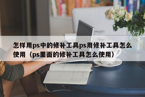 怎样用ps中的修补工具ps用修补工具怎么使用（ps里面的修补工具怎么使用）