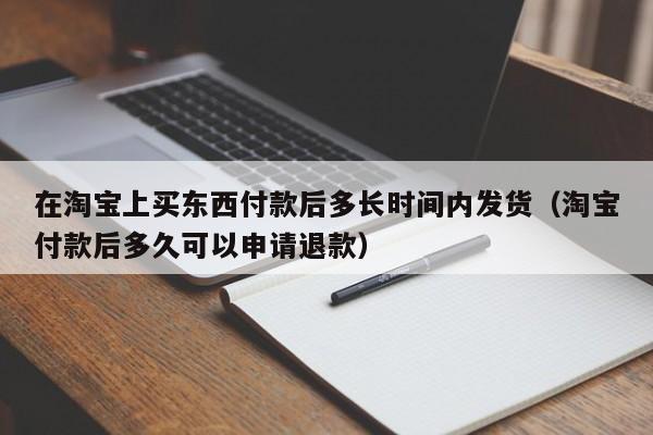 在淘宝上买东西付款后多长时间内发货（淘宝付款后多久可以申请退款）