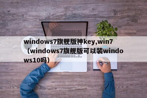 windows7旗舰版神key,win7（windows7旗舰版可以装windows10吗）