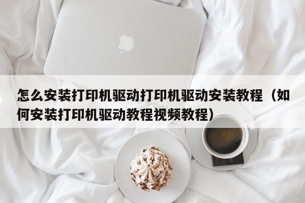 怎么安装打印机驱动打印机驱动安装教程（如何安装打印机驱动教程视频教程）