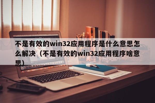 不是有效的win32应用程序是什么意思怎么解决（不是有效的win32应用程序啥意思）