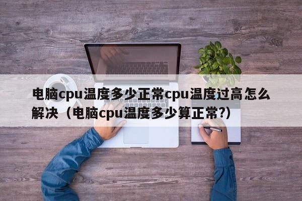 电脑cpu温度多少正常cpu温度过高怎么解决（电脑cpu温度多少算正常?）