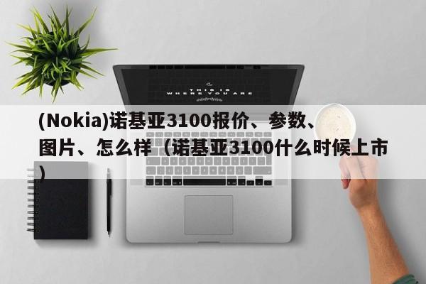 (Nokia)诺基亚3100报价、参数、图片、怎么样（诺基亚3100什么时候上市）