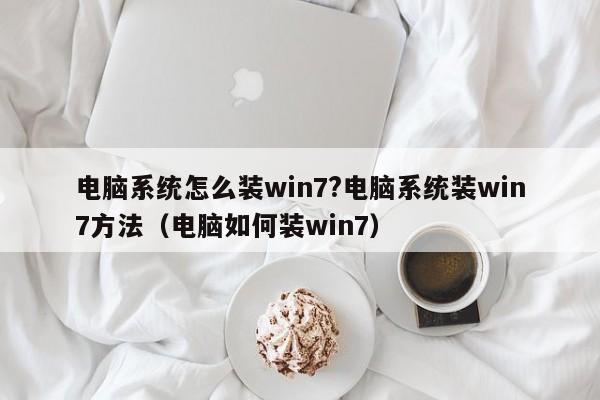 电脑系统怎么装win7?电脑系统装win7方法（电脑如何装win7）