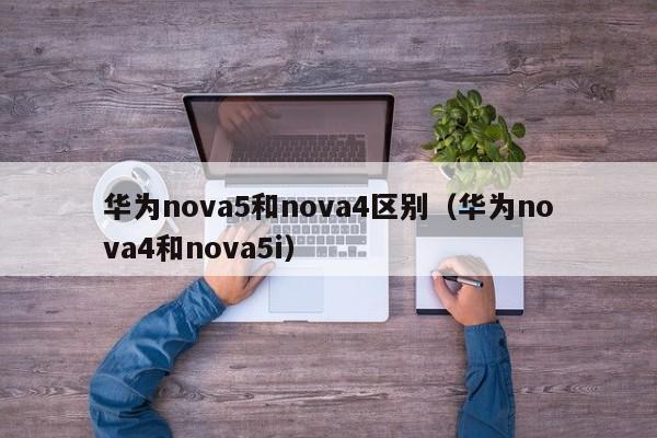 华为nova5和nova4区别（华为nova4和nova5i）