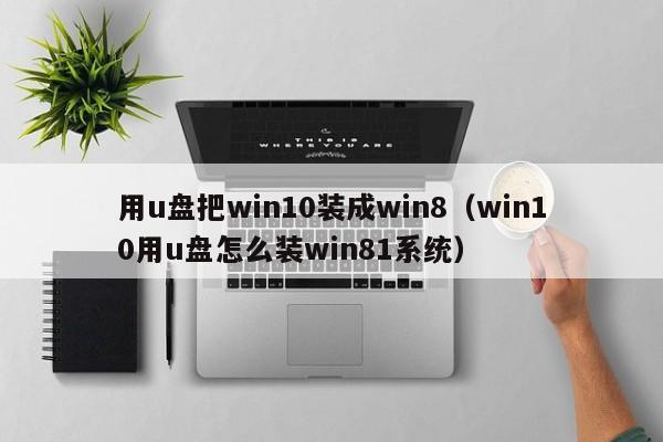 用u盘把win10装成win8（win10用u盘怎么装win81系统）