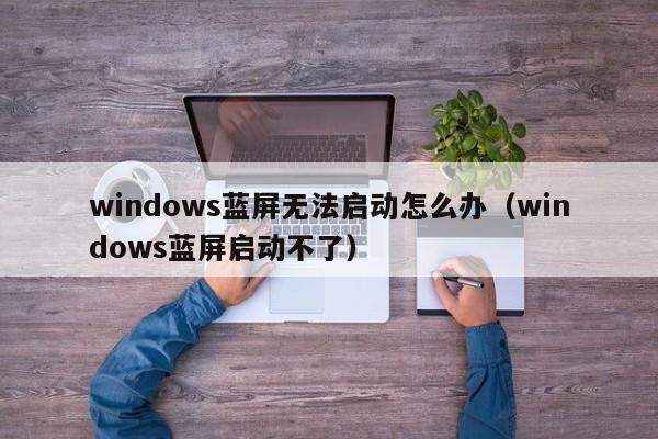 windows蓝屏无法启动怎么办（windows蓝屏启动不了）