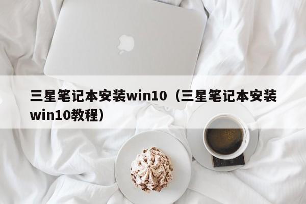 三星笔记本安装win10（三星笔记本安装win10教程）