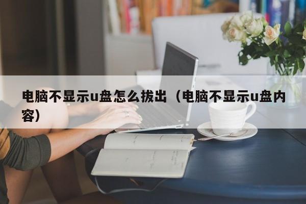 电脑不显示u盘怎么拔出（电脑不显示u盘内容）