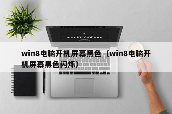 win8电脑开机屏幕黑色（win8电脑开机屏幕黑色闪烁）