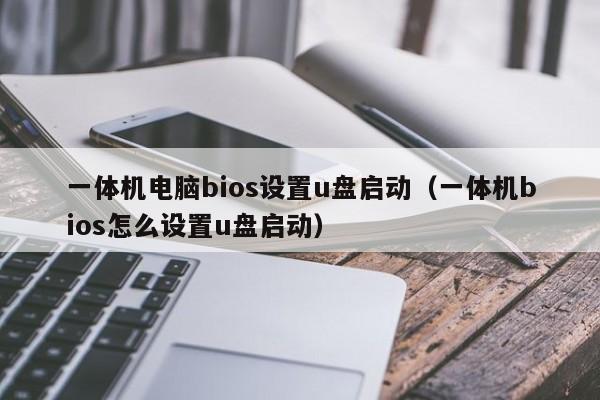 一体机电脑bios设置u盘启动（一体机bios怎么设置u盘启动）