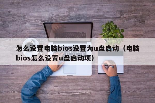 怎么设置电脑bios设置为u盘启动（电脑bios怎么设置u盘启动项）