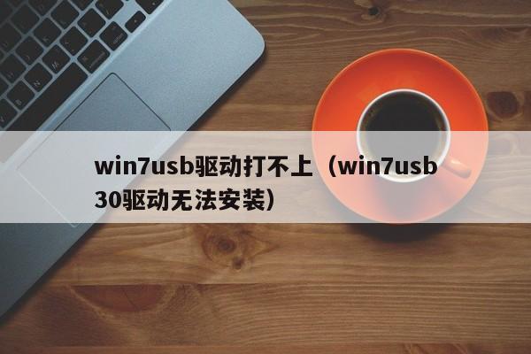 win7usb驱动打不上（win7usb30驱动无法安装）