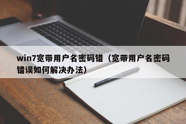 win7宽带用户名密码错（宽带用户名密码错误如何解决办法）