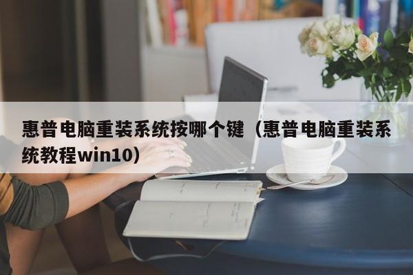 惠普电脑重装系统按哪个键（惠普电脑重装系统教程win10）