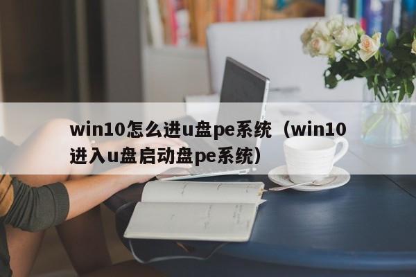 win10怎么进u盘pe系统（win10进入u盘启动盘pe系统）