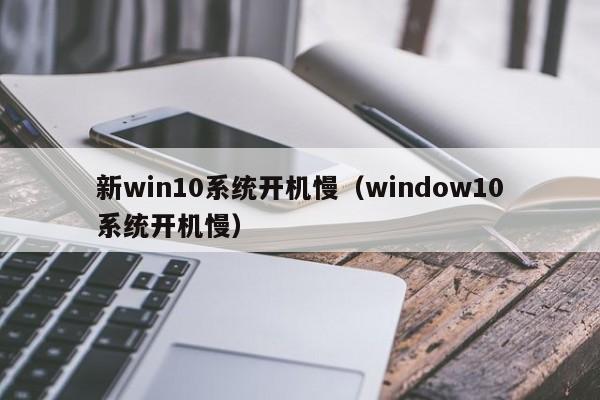 新win10系统开机慢（window10系统开机慢）