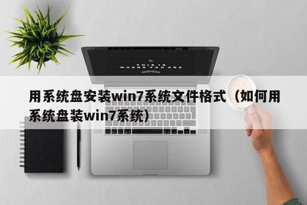 用系统盘安装win7系统文件格式（如何用系统盘装win7系统）