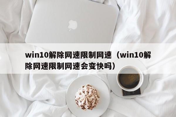 win10解除网速限制网速（win10解除网速限制网速会变快吗）