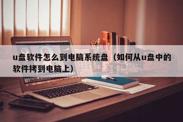 u盘软件怎么到电脑系统盘（如何从u盘中的软件拷到电脑上）