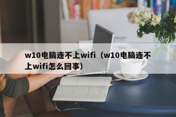 w10电脑连不上wifi（w10电脑连不上wifi怎么回事）