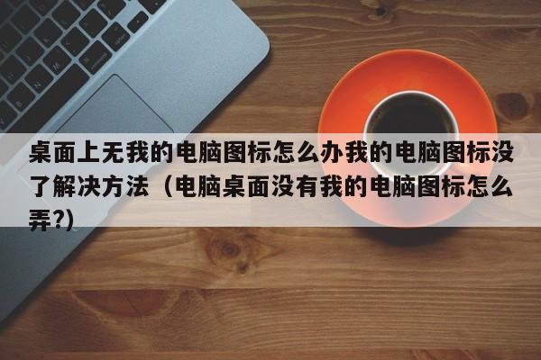 桌面上无我的电脑图标怎么办我的电脑图标没了解决方法（电脑桌面没有我的电脑图标怎么弄?）