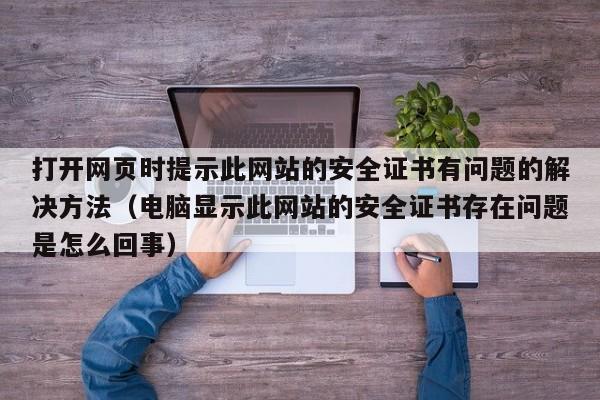 打开网页时提示此网站的安全证书有问题的解决方法（电脑显示此网站的安全证书存在问题是怎么回事）